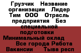 Грузчик › Название организации ­ Лидер Тим, ООО › Отрасль предприятия ­ Без специальной подготовки › Минимальный оклад ­ 19 000 - Все города Работа » Вакансии   . Тыва респ.,Кызыл г.